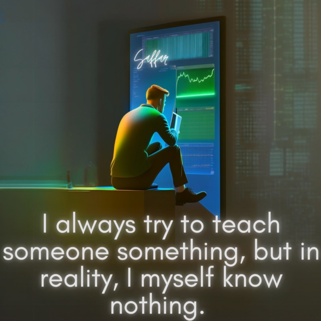 I always try to teach someone something but in reality I myself know nothing.